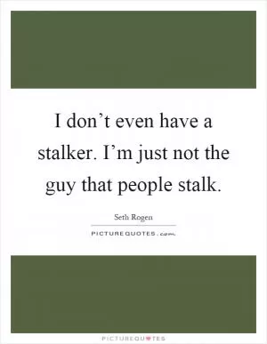 I don’t even have a stalker. I’m just not the guy that people stalk Picture Quote #1