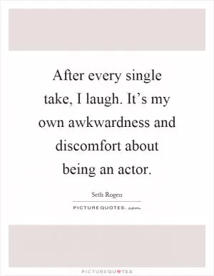 After every single take, I laugh. It’s my own awkwardness and discomfort about being an actor Picture Quote #1
