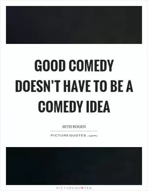 Good comedy doesn’t have to be a comedy idea Picture Quote #1