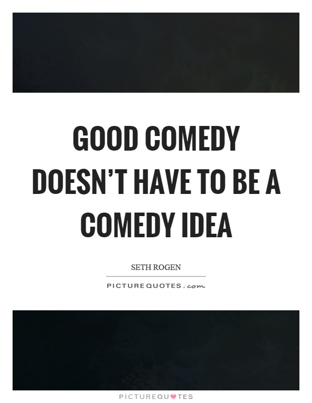 Good comedy doesn't have to be a comedy idea Picture Quote #1