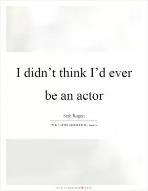 I didn’t think I’d ever be an actor Picture Quote #1