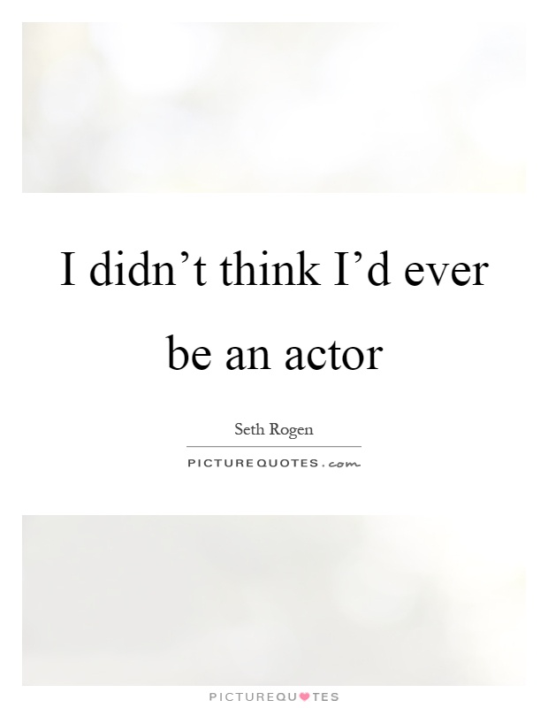 I didn't think I'd ever be an actor Picture Quote #1