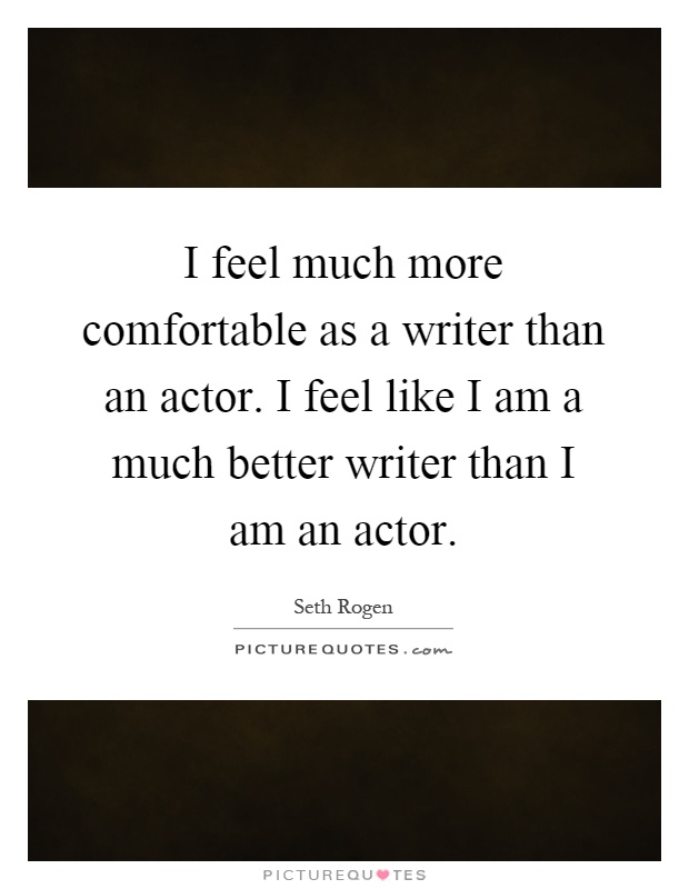 I feel much more comfortable as a writer than an actor. I feel like I am a much better writer than I am an actor Picture Quote #1