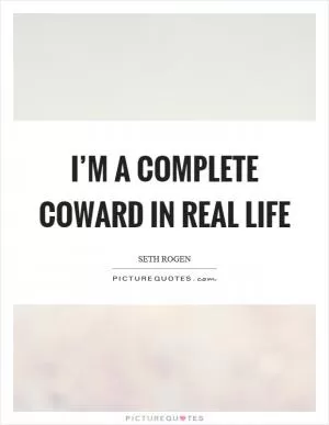 I’m a complete coward in real life Picture Quote #1