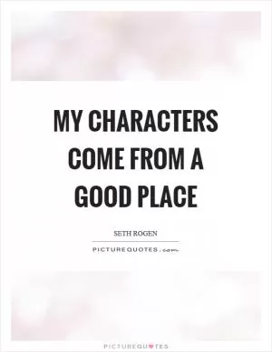 My characters come from a good place Picture Quote #1