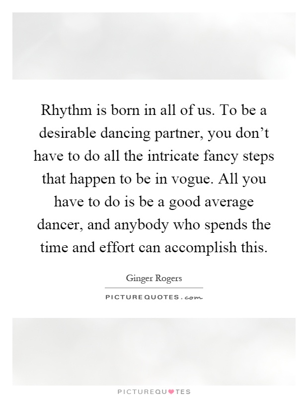 Rhythm is born in all of us. To be a desirable dancing partner, you don't have to do all the intricate fancy steps that happen to be in vogue. All you have to do is be a good average dancer, and anybody who spends the time and effort can accomplish this Picture Quote #1