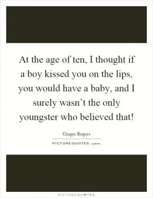At the age of ten, I thought if a boy kissed you on the lips, you would have a baby, and I surely wasn’t the only youngster who believed that! Picture Quote #1