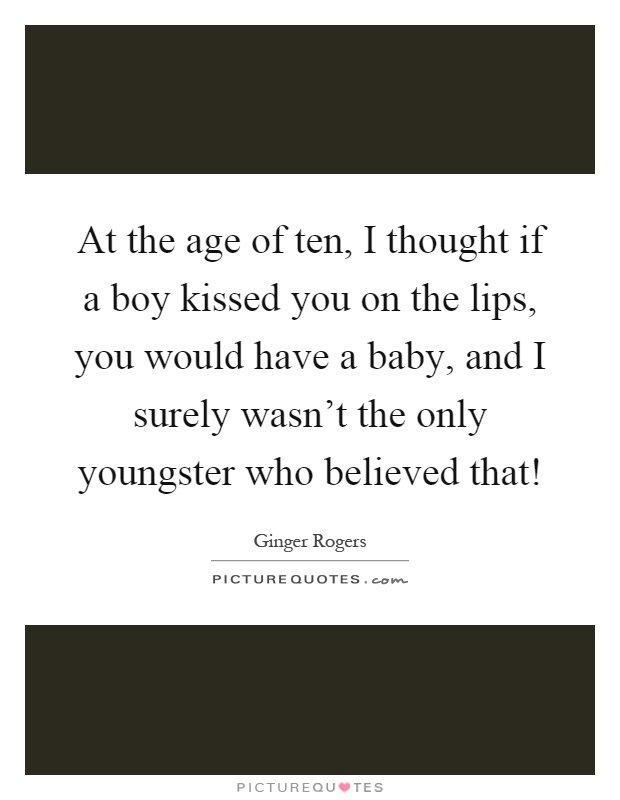 At the age of ten, I thought if a boy kissed you on the lips, you would have a baby, and I surely wasn't the only youngster who believed that! Picture Quote #1