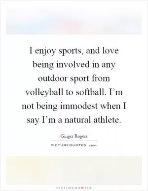 I enjoy sports, and love being involved in any outdoor sport from volleyball to softball. I’m not being immodest when I say I’m a natural athlete Picture Quote #1