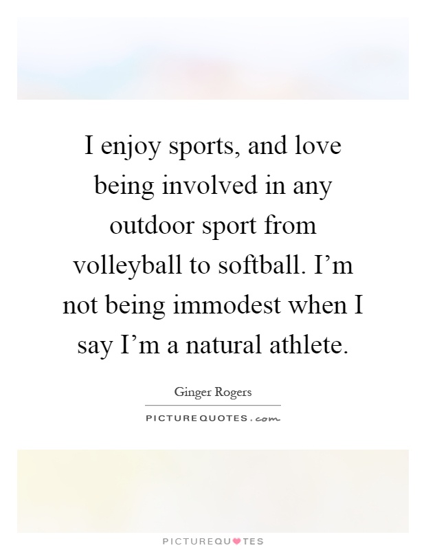 I enjoy sports, and love being involved in any outdoor sport from volleyball to softball. I'm not being immodest when I say I'm a natural athlete Picture Quote #1