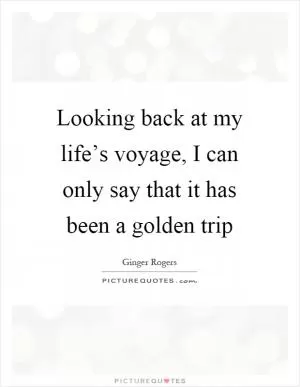 Looking back at my life’s voyage, I can only say that it has been a golden trip Picture Quote #1