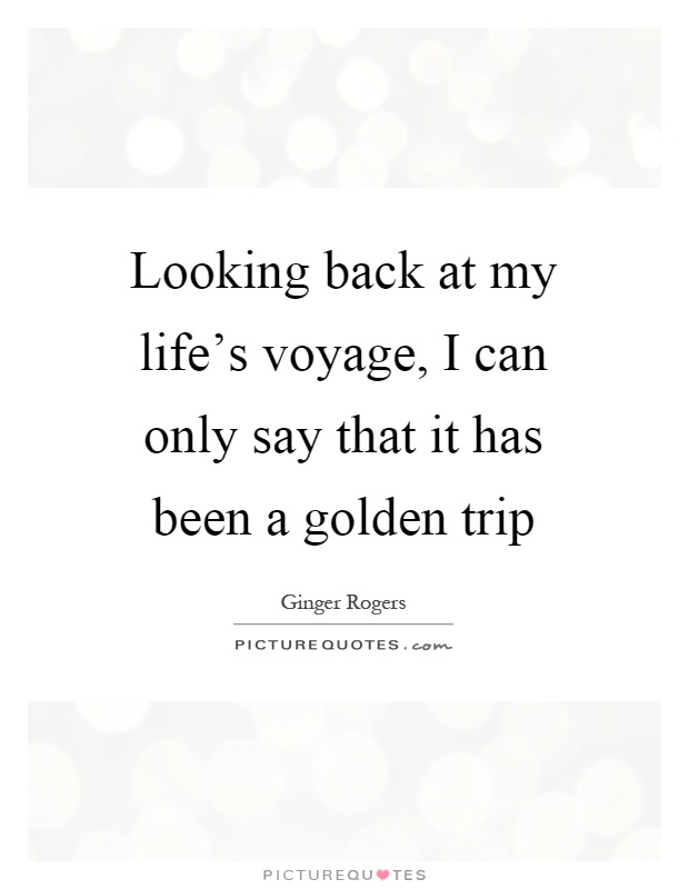 Looking back at my life's voyage, I can only say that it has been a golden trip Picture Quote #1