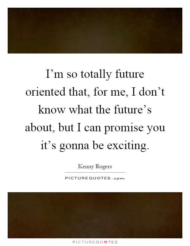 I'm so totally future oriented that, for me, I don't know what the future's about, but I can promise you it's gonna be exciting Picture Quote #1