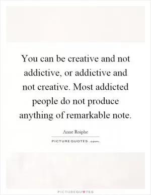 You can be creative and not addictive, or addictive and not creative. Most addicted people do not produce anything of remarkable note Picture Quote #1