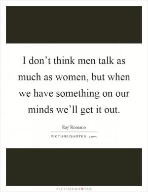 I don’t think men talk as much as women, but when we have something on our minds we’ll get it out Picture Quote #1