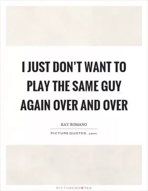I just don’t want to play the same guy again over and over Picture Quote #1