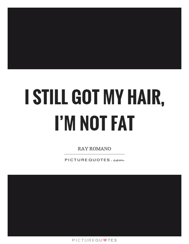 I still got my hair, I'm not fat Picture Quote #1
