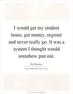 I would get my student loans, get money, register and never really go. It was a system I thought would somehow pan out Picture Quote #1