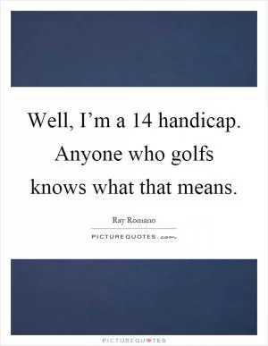 Well, I’m a 14 handicap. Anyone who golfs knows what that means Picture Quote #1