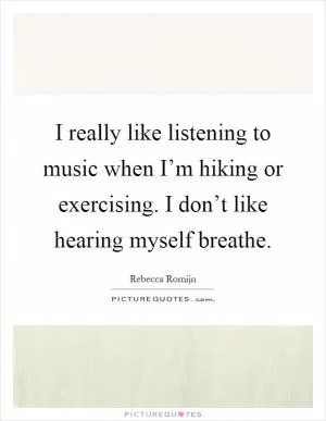 I really like listening to music when I’m hiking or exercising. I don’t like hearing myself breathe Picture Quote #1