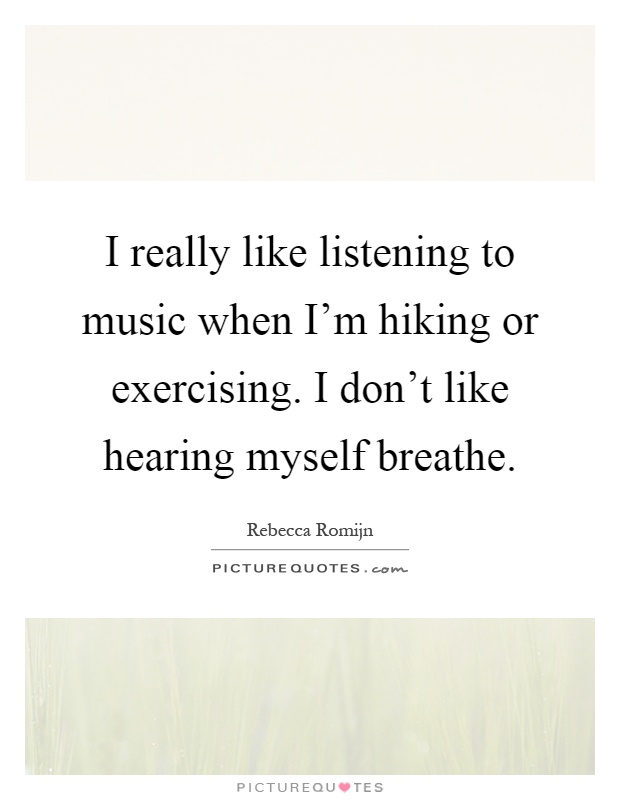 I really like listening to music when I'm hiking or exercising. I don't like hearing myself breathe Picture Quote #1
