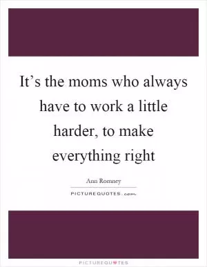 It’s the moms who always have to work a little harder, to make everything right Picture Quote #1