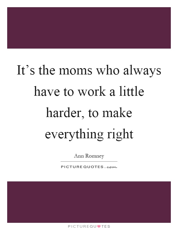 It's the moms who always have to work a little harder, to make everything right Picture Quote #1