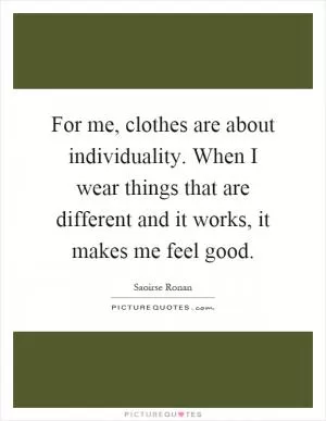 For me, clothes are about individuality. When I wear things that are different and it works, it makes me feel good Picture Quote #1