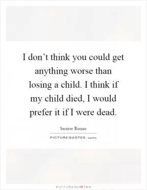 I don’t think you could get anything worse than losing a child. I think if my child died, I would prefer it if I were dead Picture Quote #1