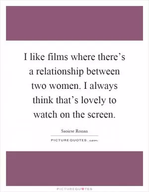 I like films where there’s a relationship between two women. I always think that’s lovely to watch on the screen Picture Quote #1