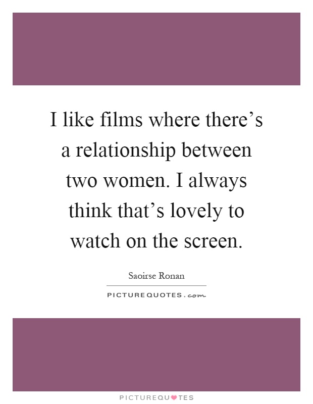 I like films where there's a relationship between two women. I always think that's lovely to watch on the screen Picture Quote #1