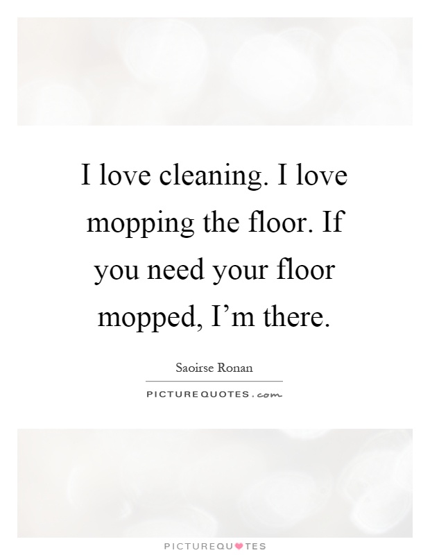 I love cleaning. I love mopping the floor. If you need your floor mopped, I'm there Picture Quote #1