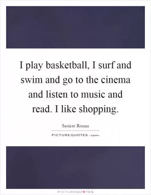 I play basketball, I surf and swim and go to the cinema and listen to music and read. I like shopping Picture Quote #1