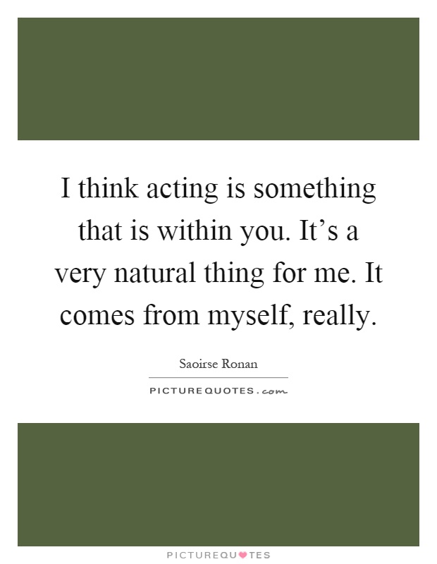 I think acting is something that is within you. It's a very natural thing for me. It comes from myself, really Picture Quote #1