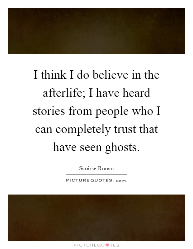 I think I do believe in the afterlife; I have heard stories from people who I can completely trust that have seen ghosts Picture Quote #1