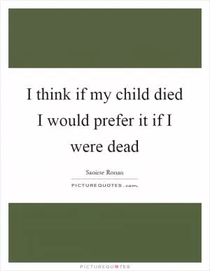 I think if my child died I would prefer it if I were dead Picture Quote #1