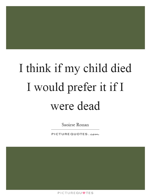 I think if my child died I would prefer it if I were dead Picture Quote #1