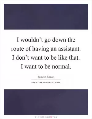I wouldn’t go down the route of having an assistant. I don’t want to be like that. I want to be normal Picture Quote #1