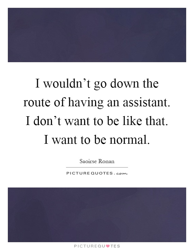 I wouldn't go down the route of having an assistant. I don't want to be like that. I want to be normal Picture Quote #1