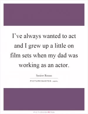 I’ve always wanted to act and I grew up a little on film sets when my dad was working as an actor Picture Quote #1