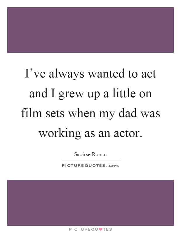 I've always wanted to act and I grew up a little on film sets when my dad was working as an actor Picture Quote #1
