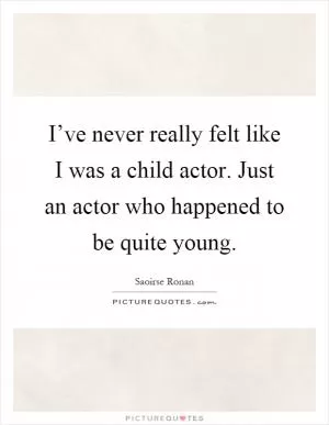 I’ve never really felt like I was a child actor. Just an actor who happened to be quite young Picture Quote #1