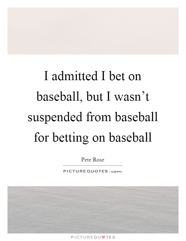 I admitted I bet on baseball, but I wasn't suspended from baseball for betting on baseball Picture Quote #1
