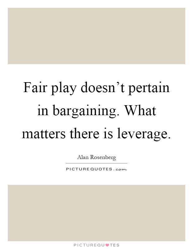 Fair play doesn't pertain in bargaining. What matters there is leverage Picture Quote #1