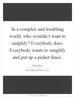 In a complex and troubling world, who wouldn’t want to simplify? Everybody does. Everybody wants to simplify and put up a picket fence Picture Quote #1