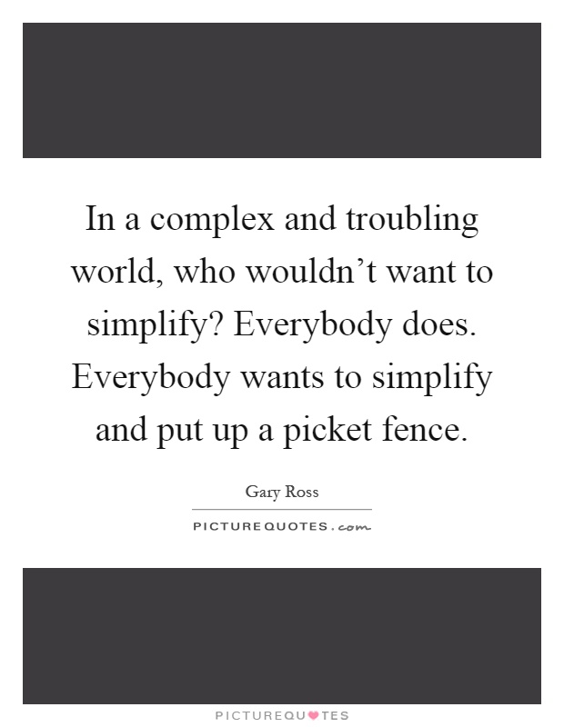 In a complex and troubling world, who wouldn't want to simplify? Everybody does. Everybody wants to simplify and put up a picket fence Picture Quote #1