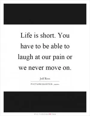 Life is short. You have to be able to laugh at our pain or we never move on Picture Quote #1