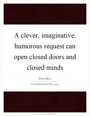 A clever, imaginative, humorous request can open closed doors and closed minds Picture Quote #1