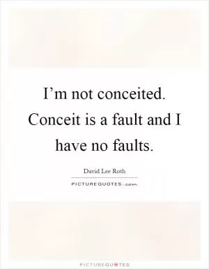 I’m not conceited. Conceit is a fault and I have no faults Picture Quote #1