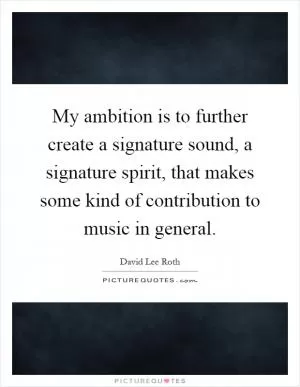 My ambition is to further create a signature sound, a signature spirit, that makes some kind of contribution to music in general Picture Quote #1